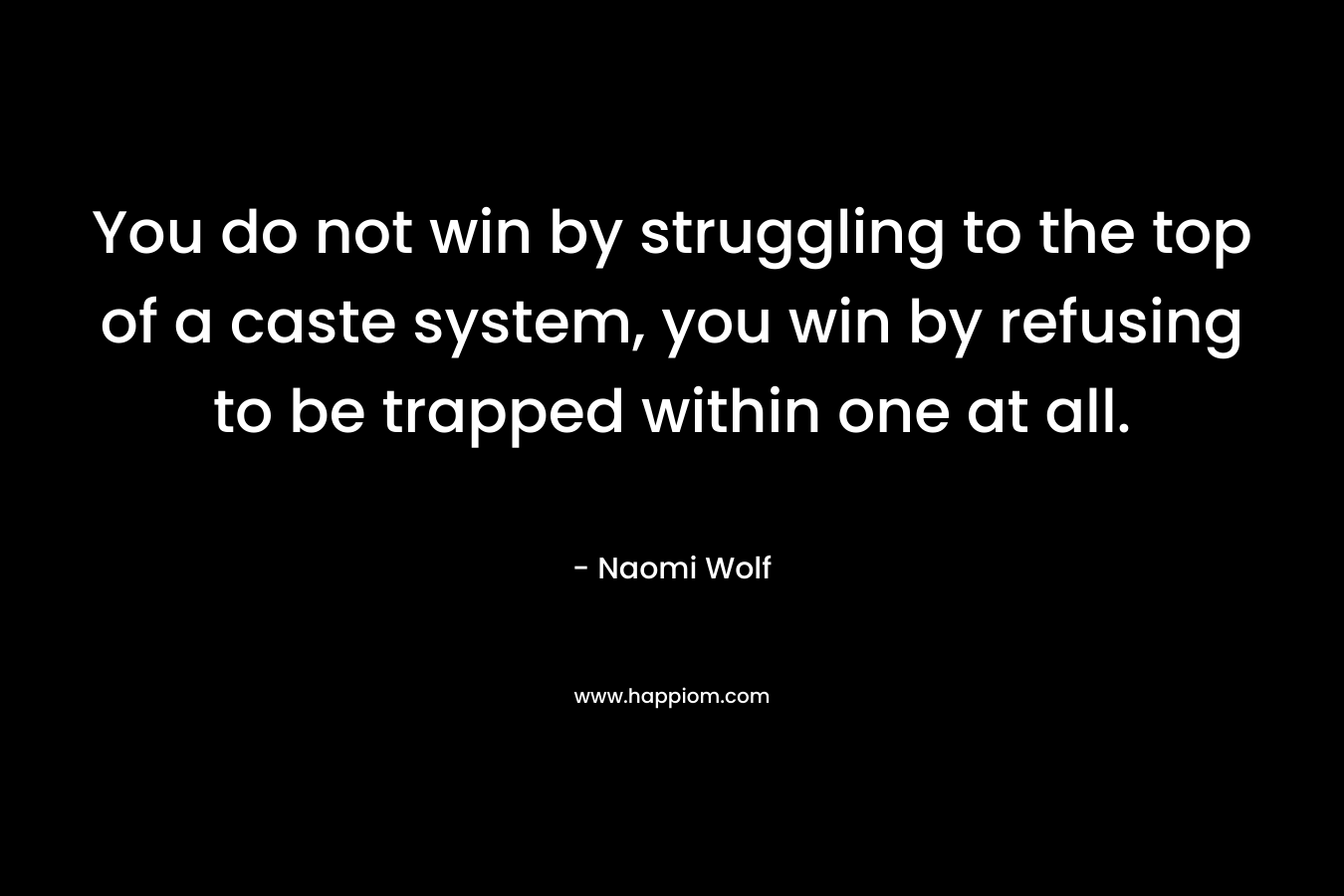 You do not win by struggling to the top of a caste system, you win by refusing to be trapped within one at all.