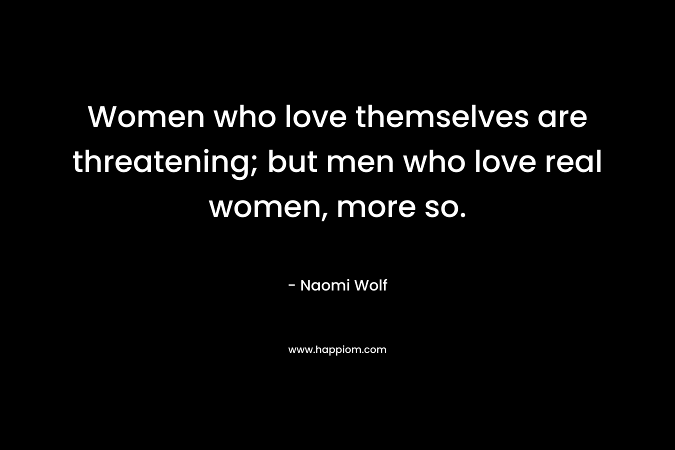 Women who love themselves are threatening; but men who love real women, more so.
