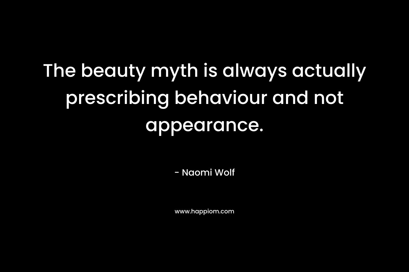 The beauty myth is always actually prescribing behaviour and not appearance.