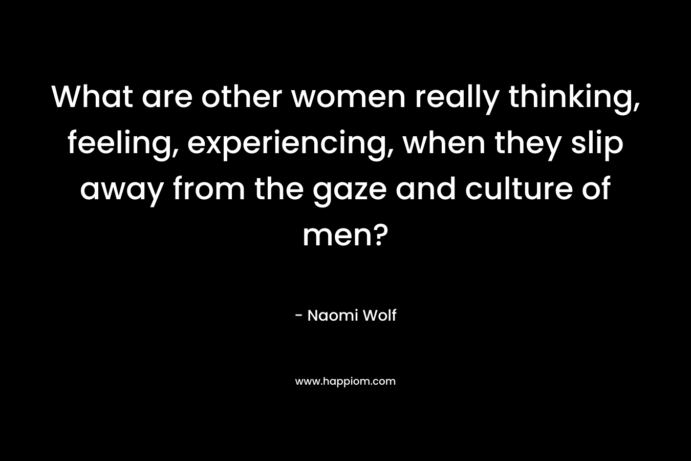 What are other women really thinking, feeling, experiencing, when they slip away from the gaze and culture of men?