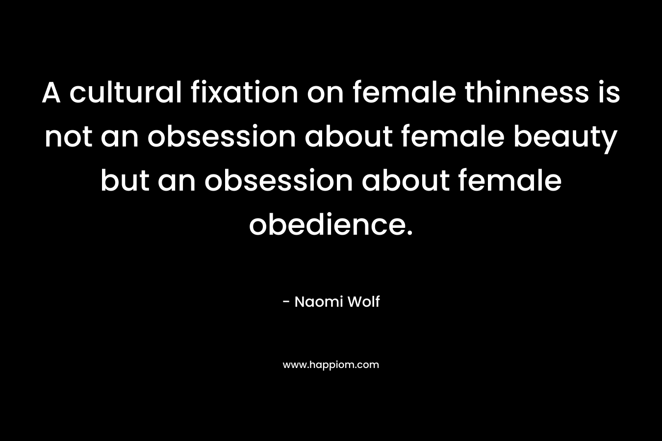 A cultural fixation on female thinness is not an obsession about female beauty but an obsession about female obedience.