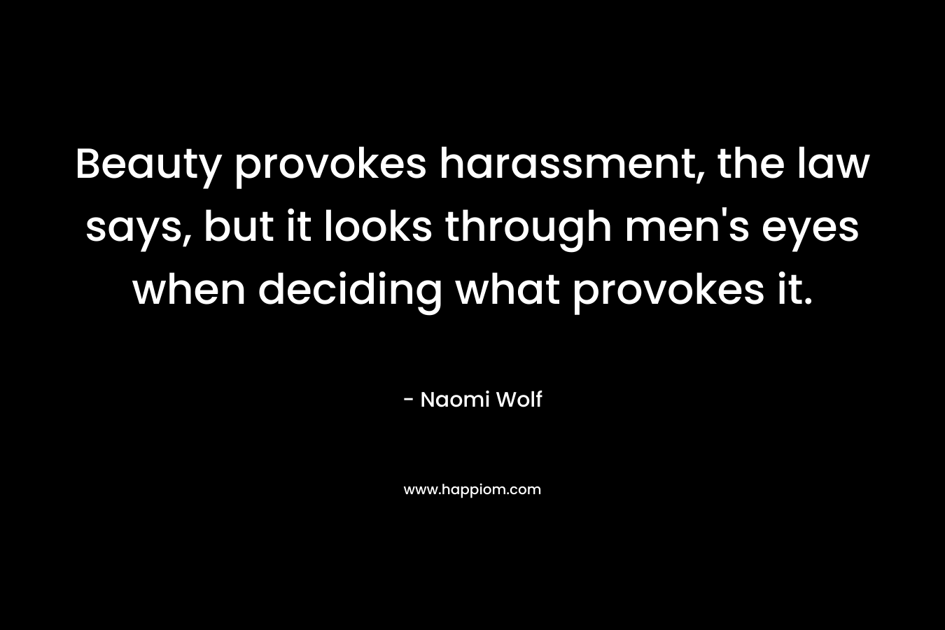 Beauty provokes harassment, the law says, but it looks through men’s eyes when deciding what provokes it. – Naomi Wolf