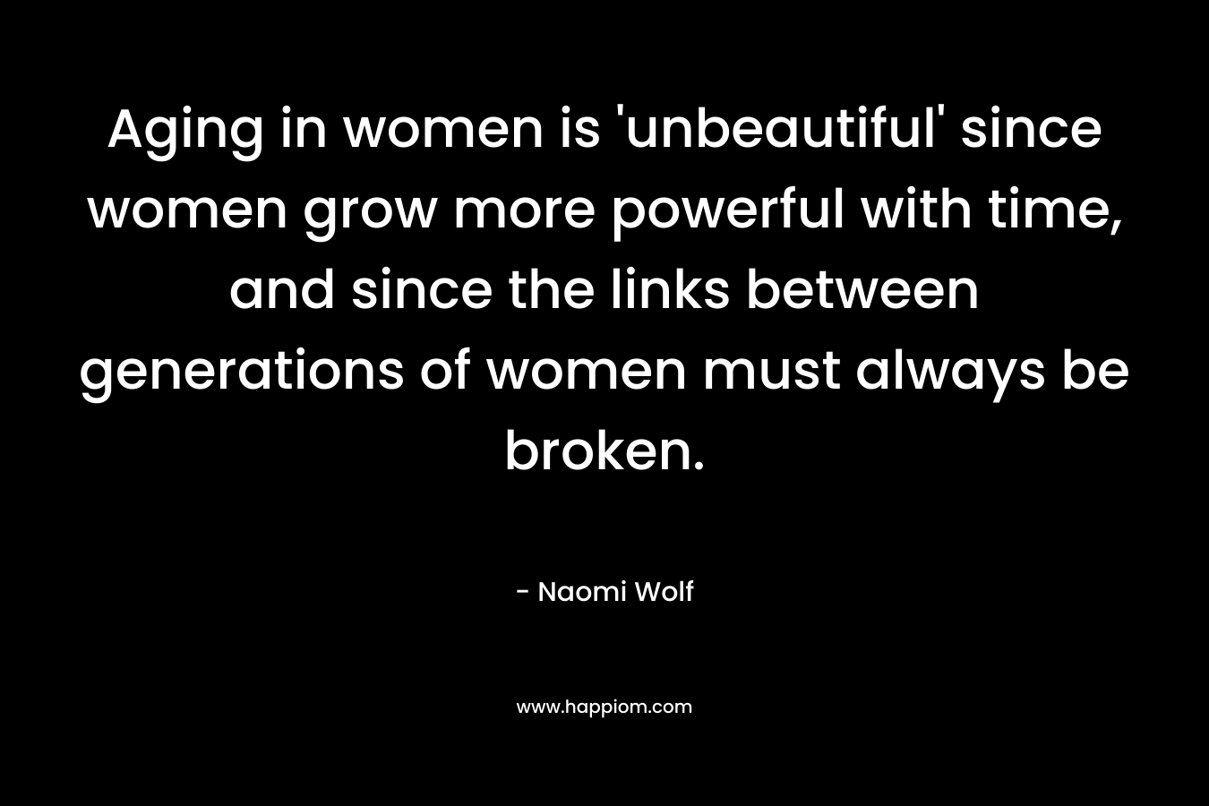 Aging in women is ‘unbeautiful’ since women grow more powerful with time, and since the links between generations of women must always be broken. – Naomi Wolf