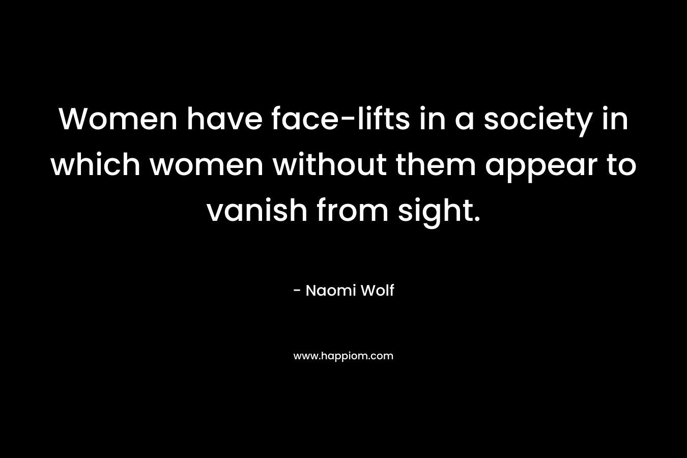 Women have face-lifts in a society in which women without them appear to vanish from sight. – Naomi Wolf