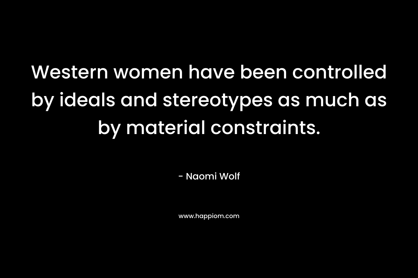 Western women have been controlled by ideals and stereotypes as much as by material constraints. – Naomi Wolf