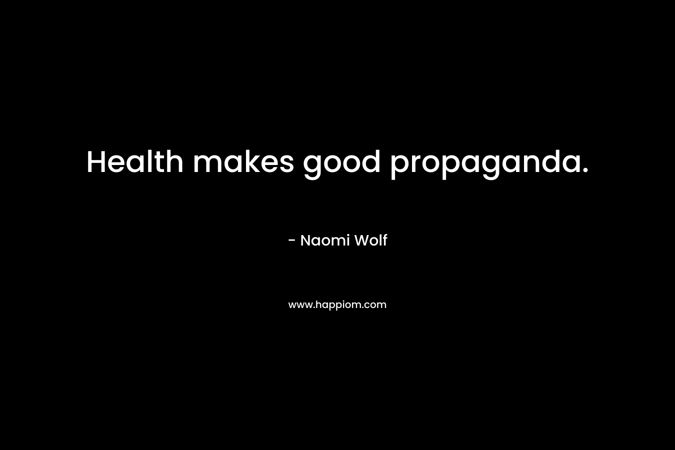 Health makes good propaganda. – Naomi Wolf