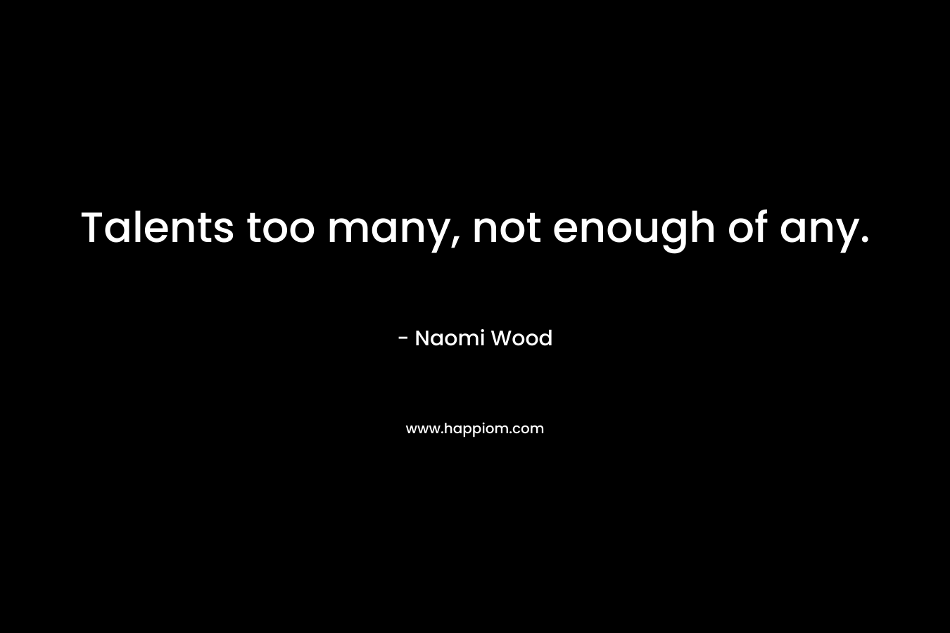 Talents too many, not enough of any. – Naomi Wood