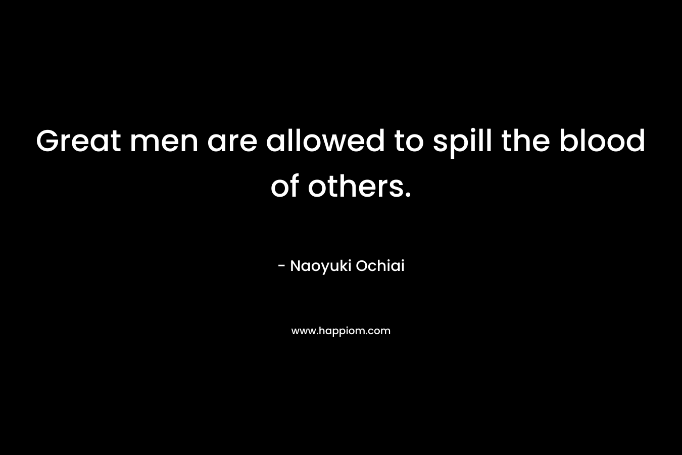 Great men are allowed to spill the blood of others. – Naoyuki Ochiai