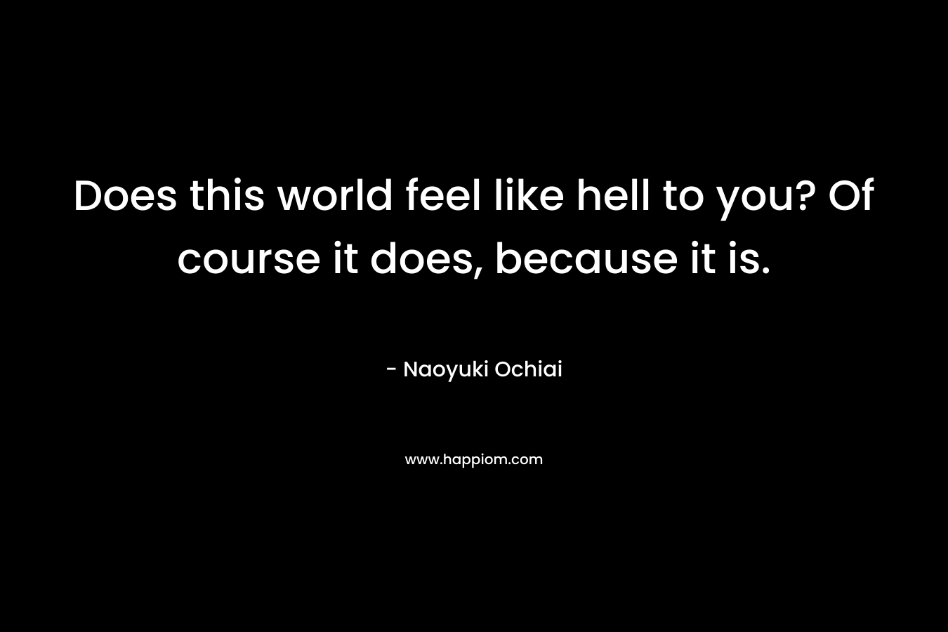 Does this world feel like hell to you? Of course it does, because it is. – Naoyuki Ochiai