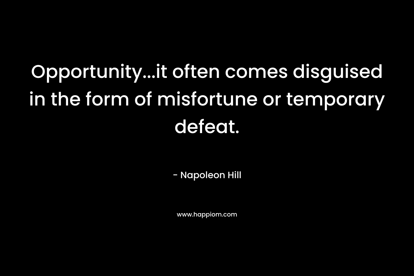 Opportunity…it often comes disguised in the form of misfortune or temporary defeat. – Napoleon Hill