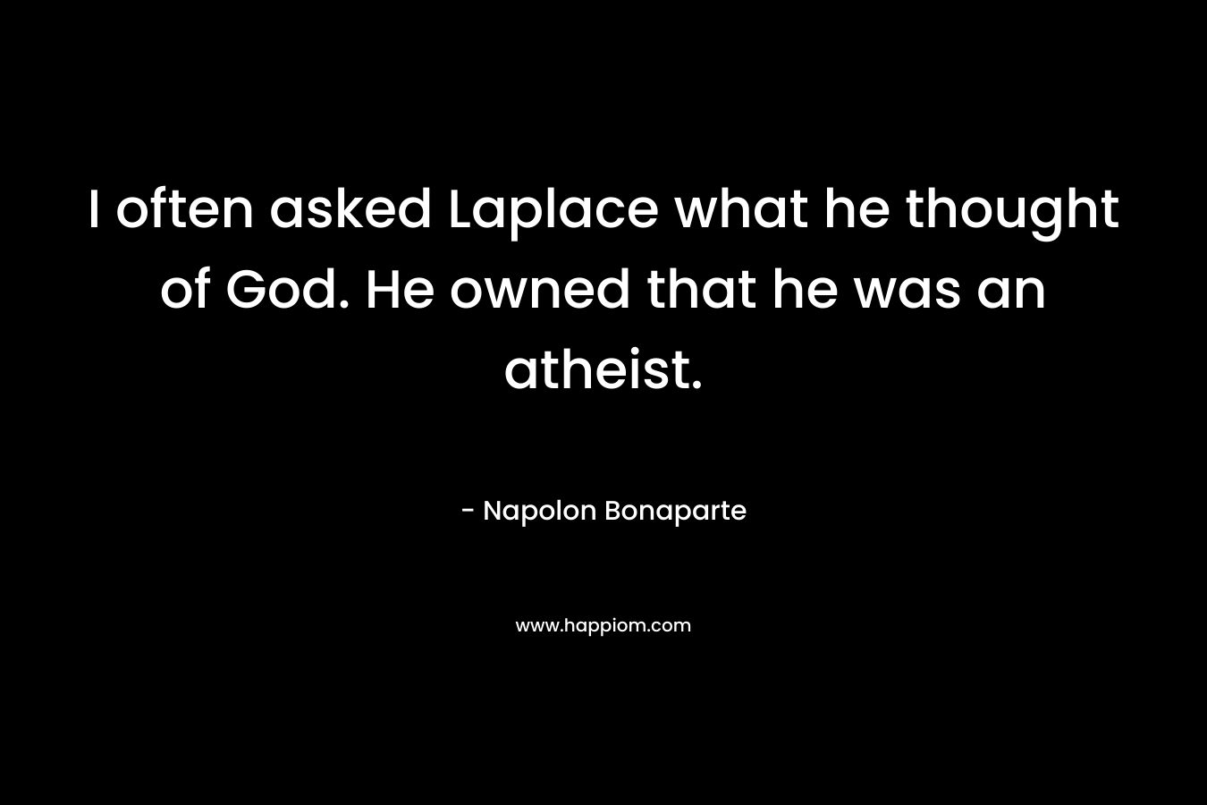 I often asked Laplace what he thought of God. He owned that he was an atheist. – Napolon Bonaparte