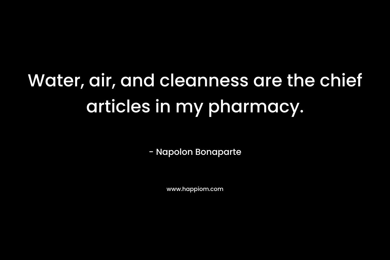 Water, air, and cleanness are the chief articles in my pharmacy. – Napolon Bonaparte
