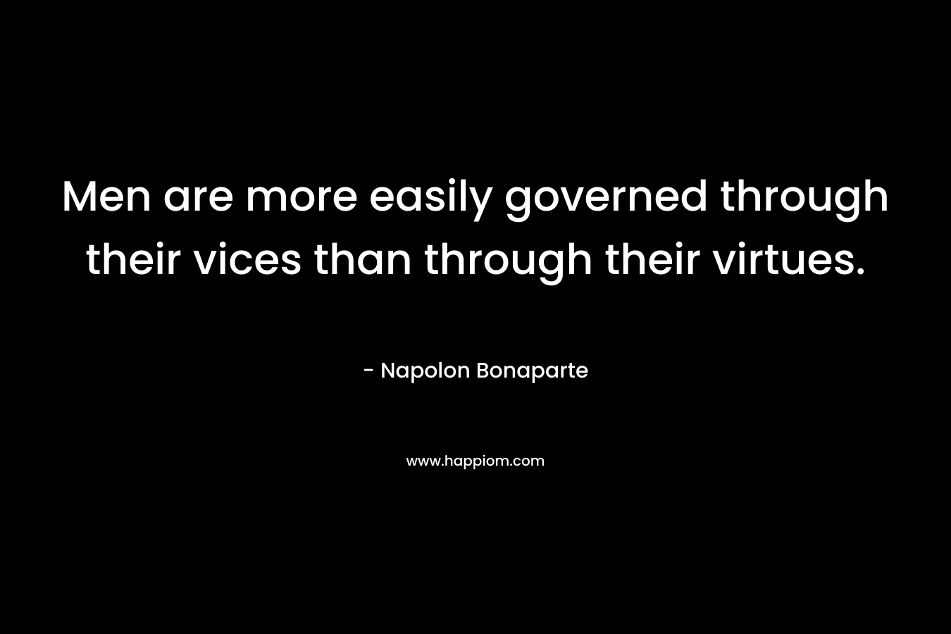 Men are more easily governed through their vices than through their virtues. – Napolon Bonaparte