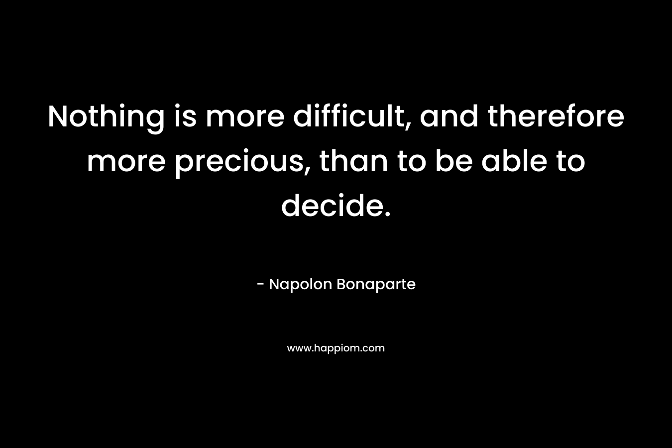 Nothing is more difficult, and therefore more precious, than to be able to decide.