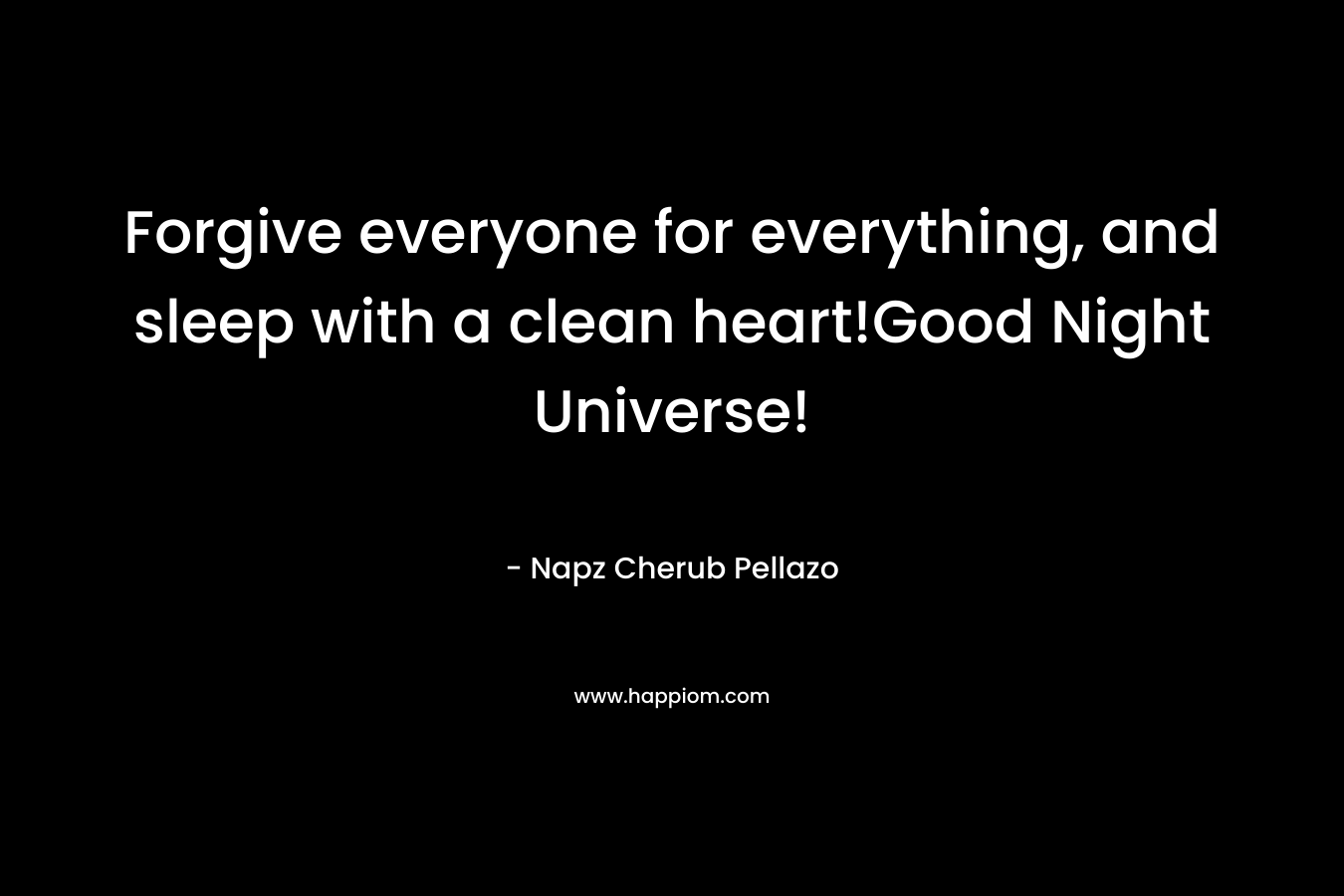 Forgive everyone for everything, and sleep with a clean heart!Good Night Universe!