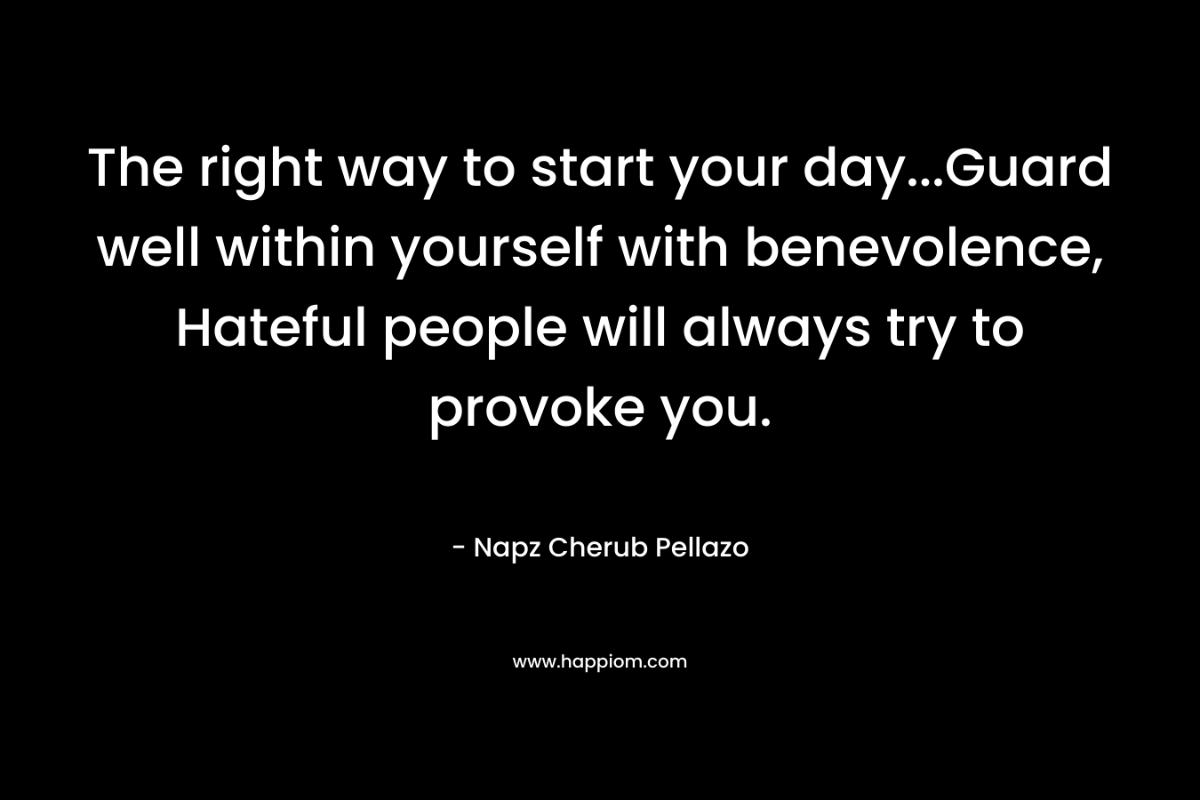 The right way to start your day…Guard well within yourself with benevolence, Hateful people will always try to provoke you. – Napz Cherub Pellazo