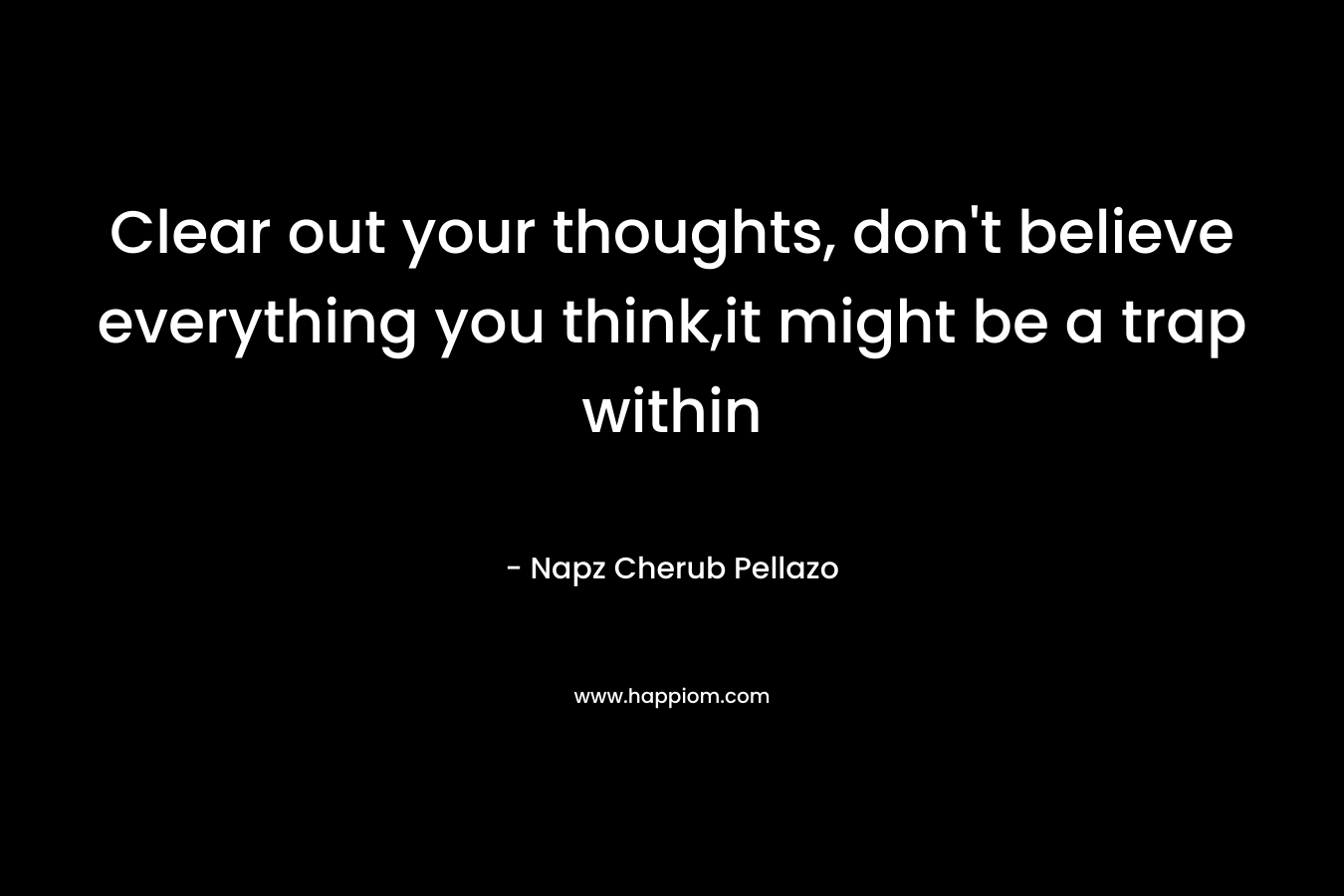 Clear out your thoughts, don’t believe everything you think,it might be a trap within – Napz Cherub Pellazo