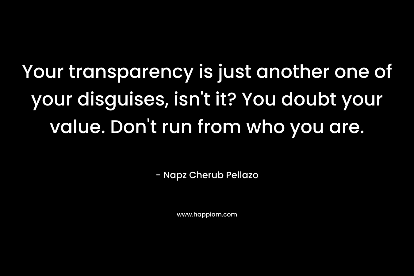 Your transparency is just another one of your disguises, isn’t it? You doubt your value. Don’t run from who you are. – Napz Cherub Pellazo