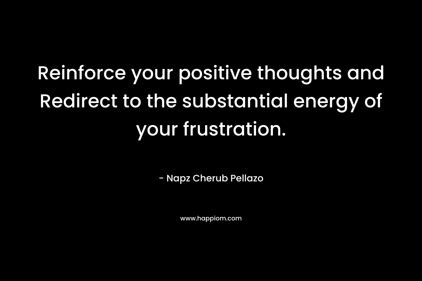 Reinforce your positive thoughts and Redirect to the substantial energy of your frustration. – Napz Cherub Pellazo