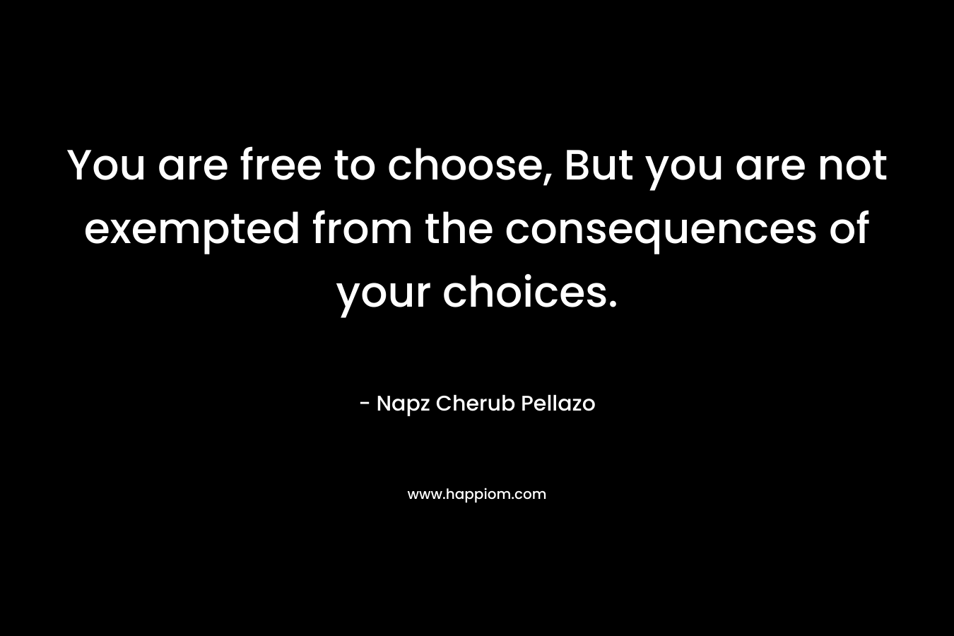 You are free to choose, But you are not exempted from the consequences of your choices. – Napz Cherub Pellazo