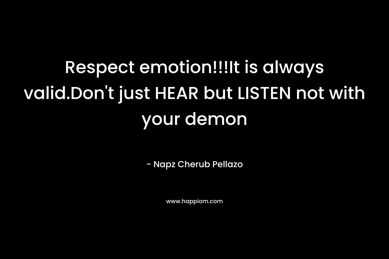 Respect emotion!!!It is always valid.Don’t just HEAR but LISTEN not with your demon – Napz Cherub Pellazo