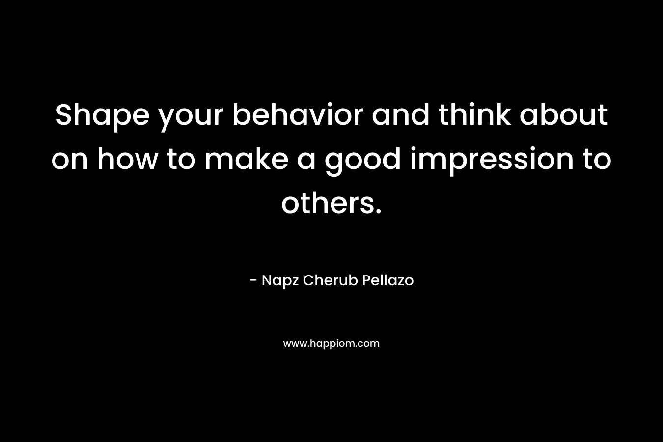 Shape your behavior and think about on how to make a good impression to others. – Napz Cherub Pellazo