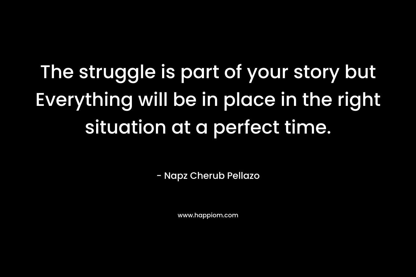 The struggle is part of your story but Everything will be in place in the right situation at a perfect time. – Napz Cherub Pellazo