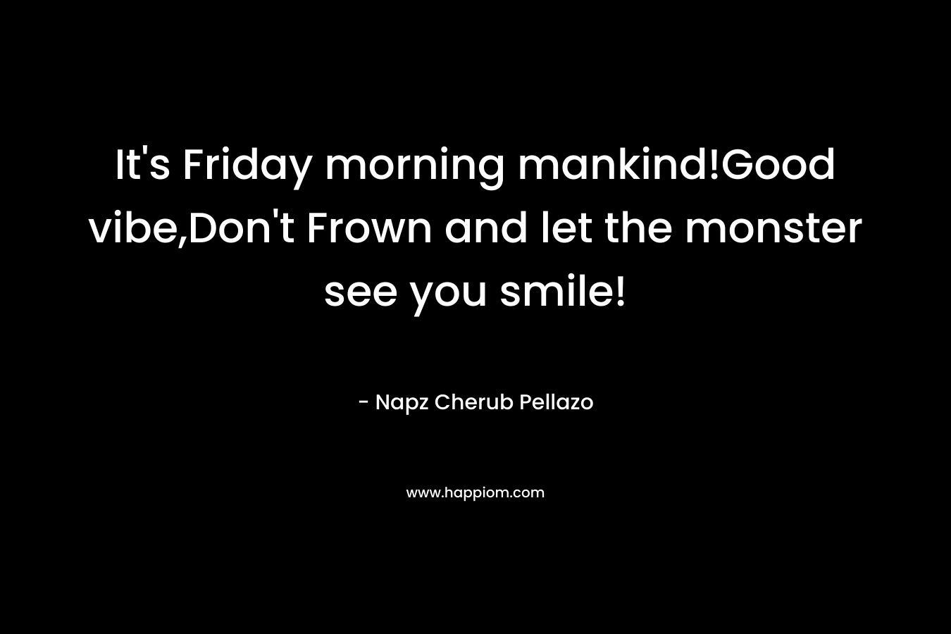 It’s Friday morning mankind!Good vibe,Don’t Frown and let the monster see you smile! – Napz Cherub Pellazo