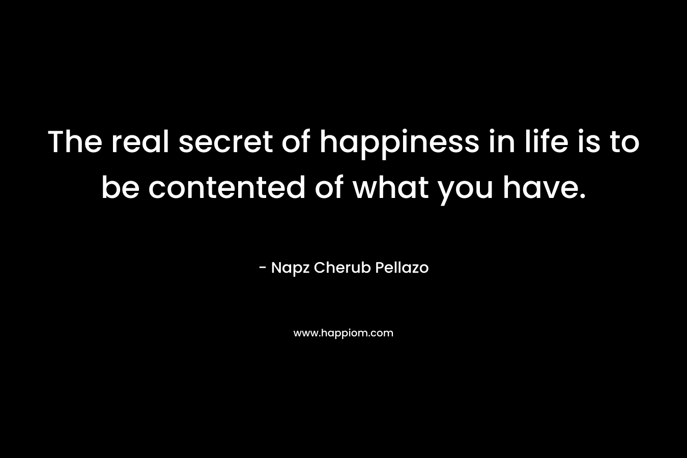 The real secret of happiness in life is to be contented of what you have. – Napz Cherub Pellazo