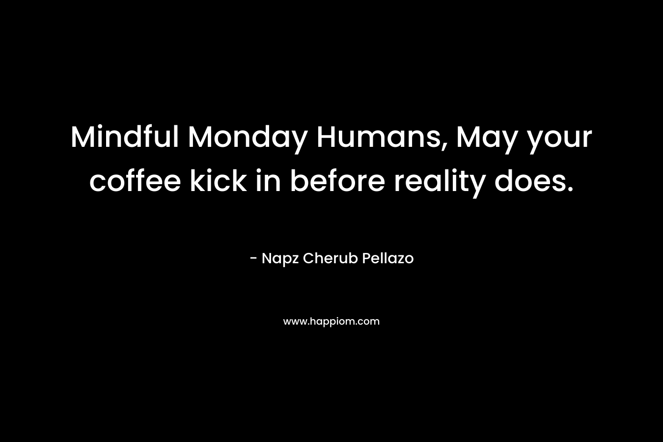 Mindful Monday Humans, May your coffee kick in before reality does. – Napz Cherub Pellazo