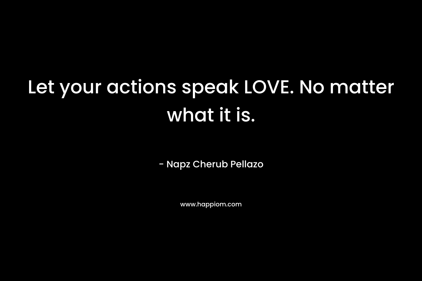 Let your actions speak LOVE. No matter what it is.