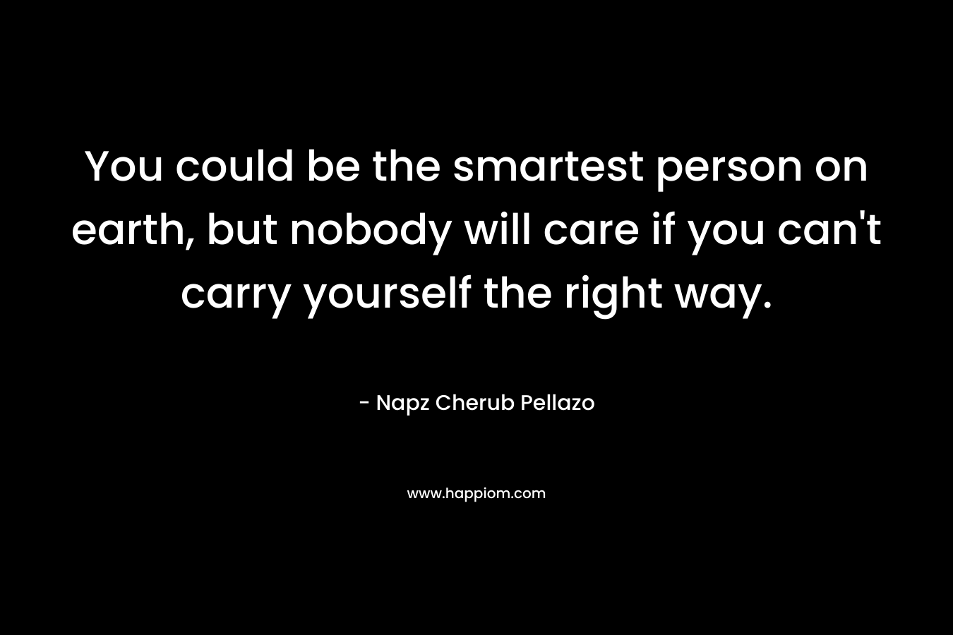 You could be the smartest person on earth, but nobody will care if you can't carry yourself the right way.