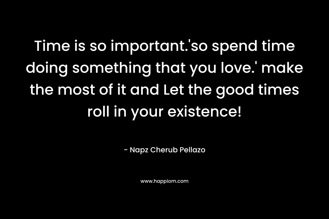 Time is so important.'so spend time doing something that you love.' make the most of it and Let the good times roll in your existence!