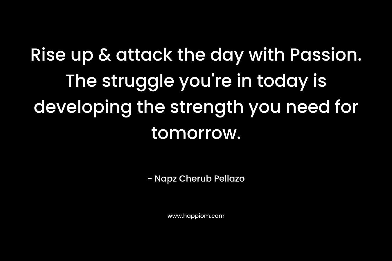 Rise up & attack the day with Passion. The struggle you're in today is developing the strength you need for tomorrow.