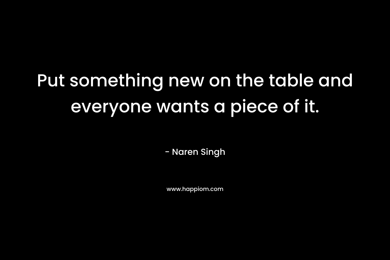 Put something new on the table and everyone wants a piece of it. – Naren Singh