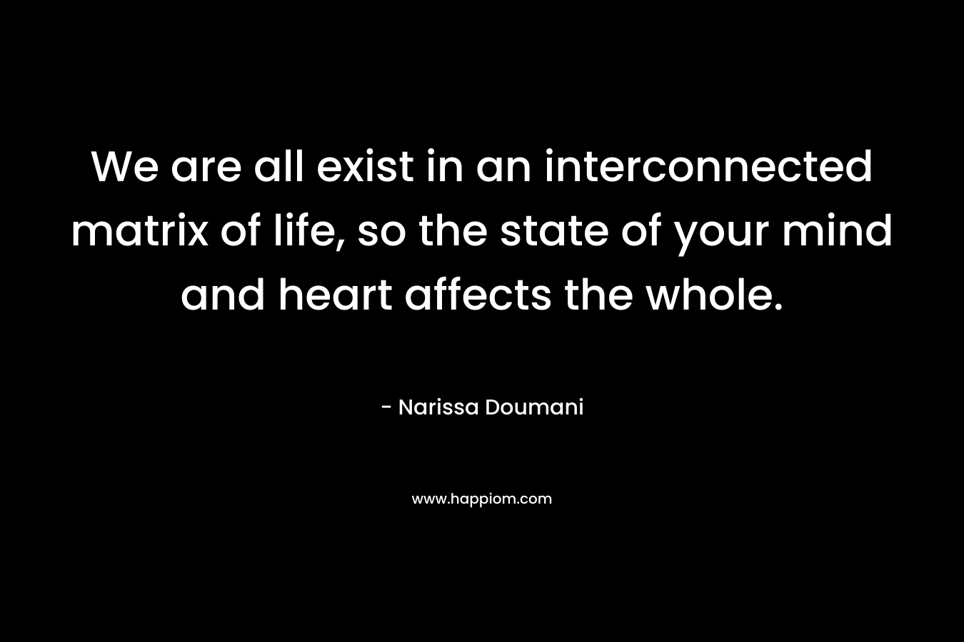 We are all exist in an interconnected matrix of life, so the state of your mind and heart affects the whole. – Narissa Doumani
