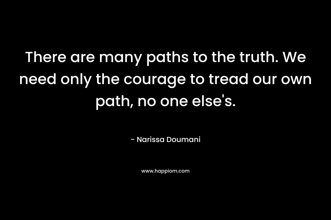 There are many paths to the truth. We need only the courage to tread our own path, no one else's.