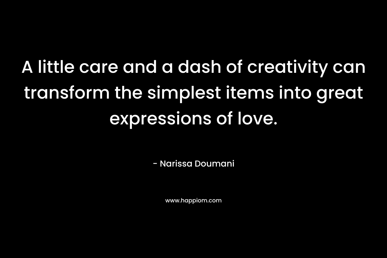 A little care and a dash of creativity can transform the simplest items into great expressions of love. – Narissa Doumani