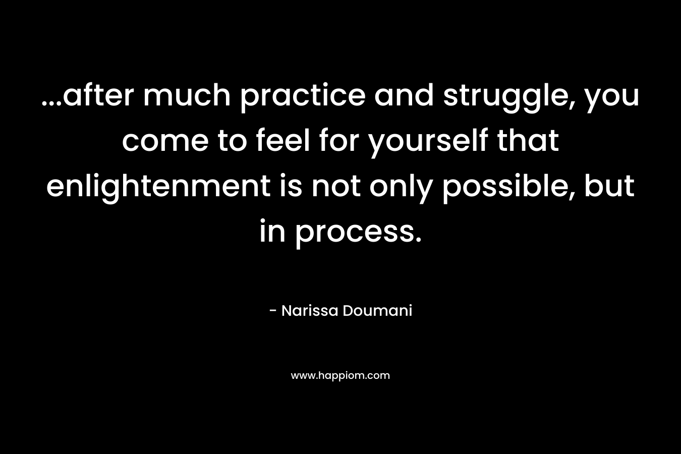 ...after much practice and struggle, you come to feel for yourself that enlightenment is not only possible, but in process.