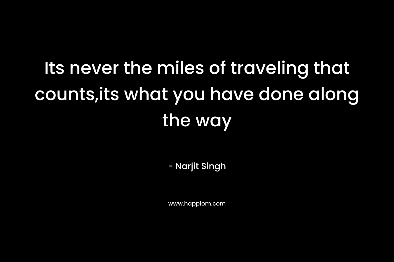 Its never the miles of traveling that counts,its what you have done along the way