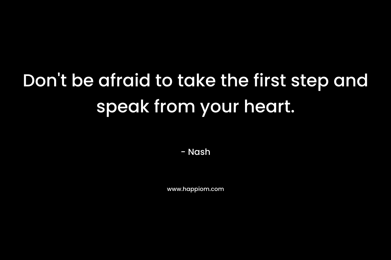 Don't be afraid to take the first step and speak from your heart.