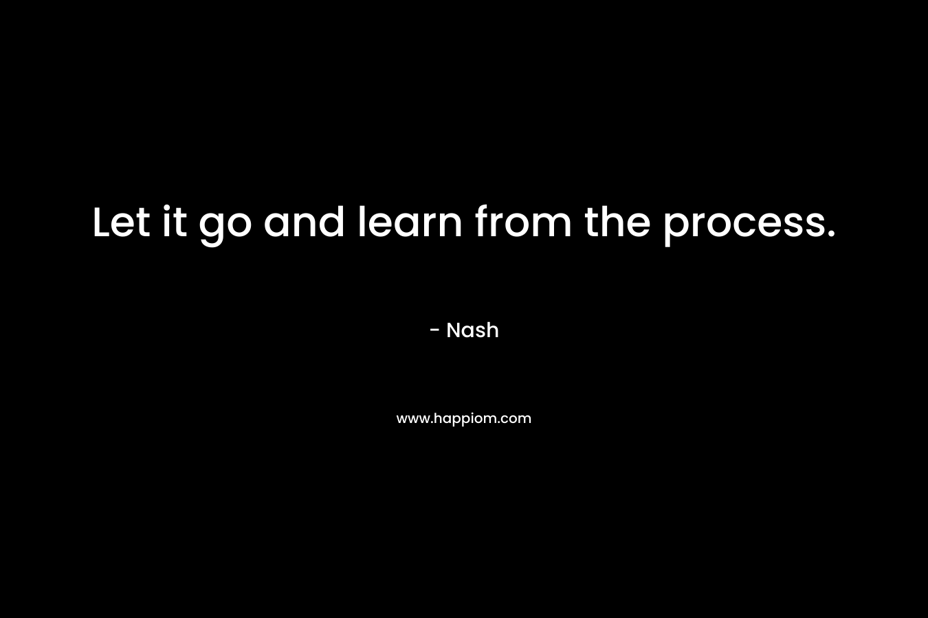 Let it go and learn from the process.