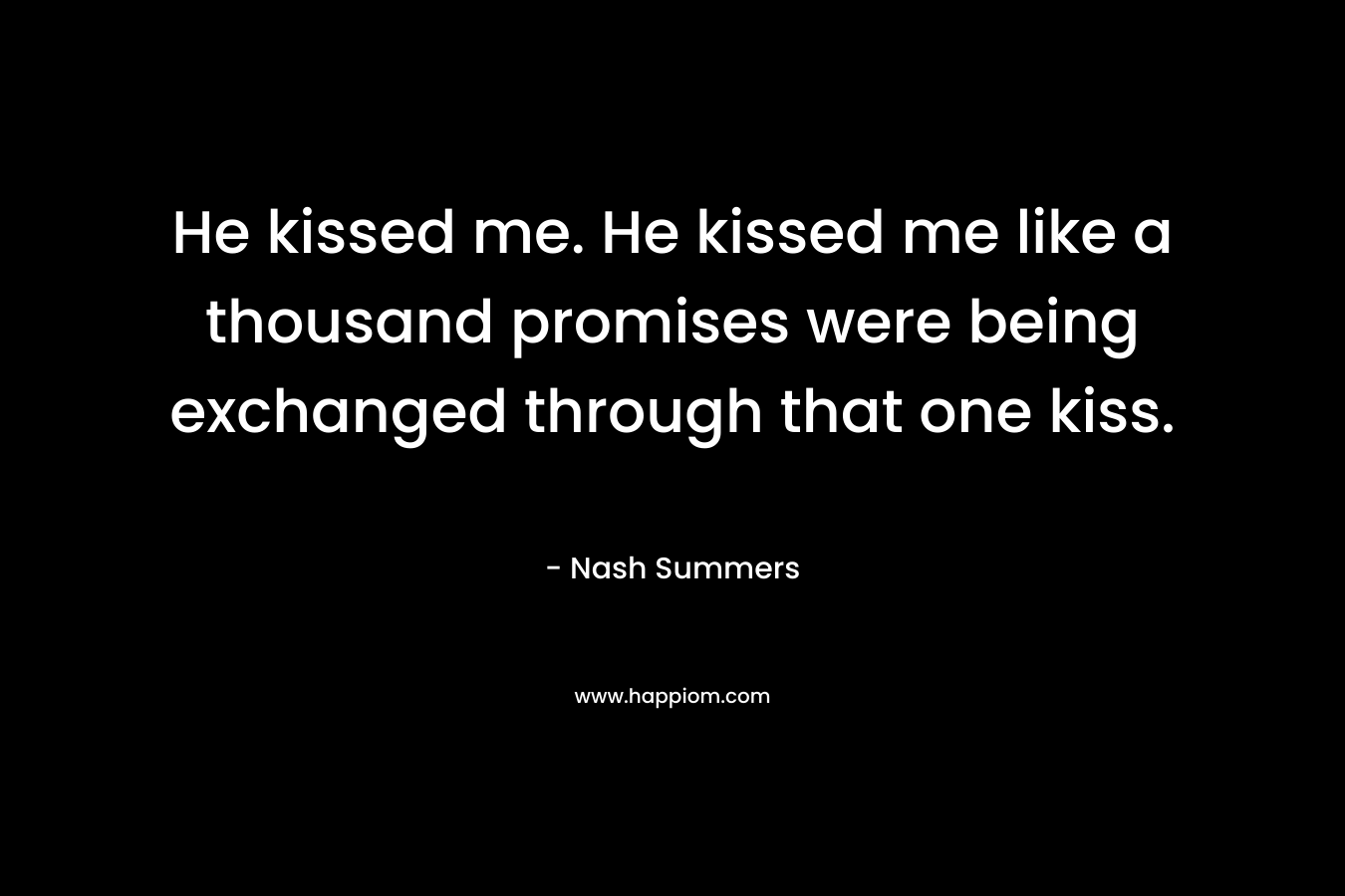 He kissed me. He kissed me like a thousand promises were being exchanged through that one kiss. – Nash Summers