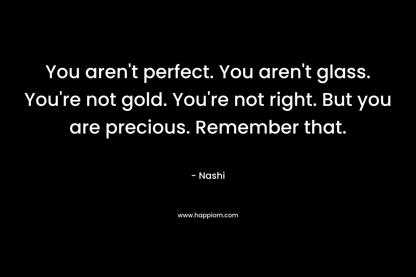 You aren't perfect. You aren't glass. You're not gold. You're not right. But you are precious. Remember that.