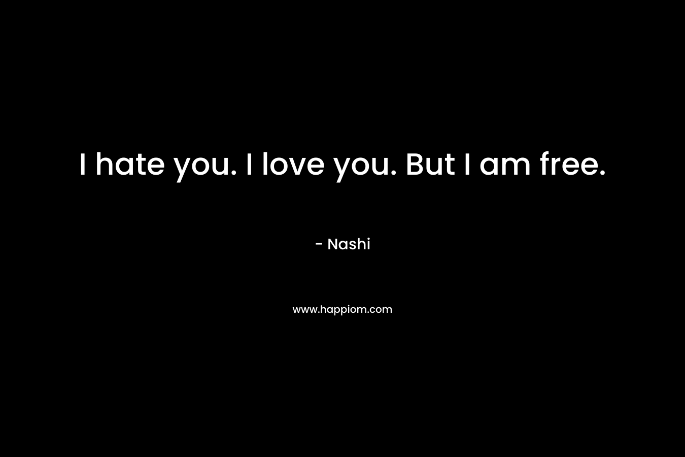 I hate you. I love you. But I am free. – Nashi