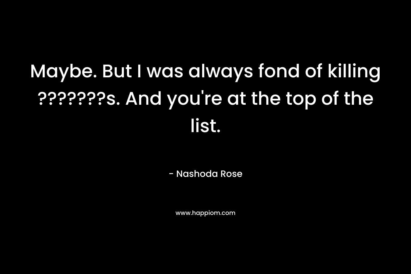 Maybe. But I was always fond of killing ???????s. And you’re at the top of the list. – Nashoda Rose