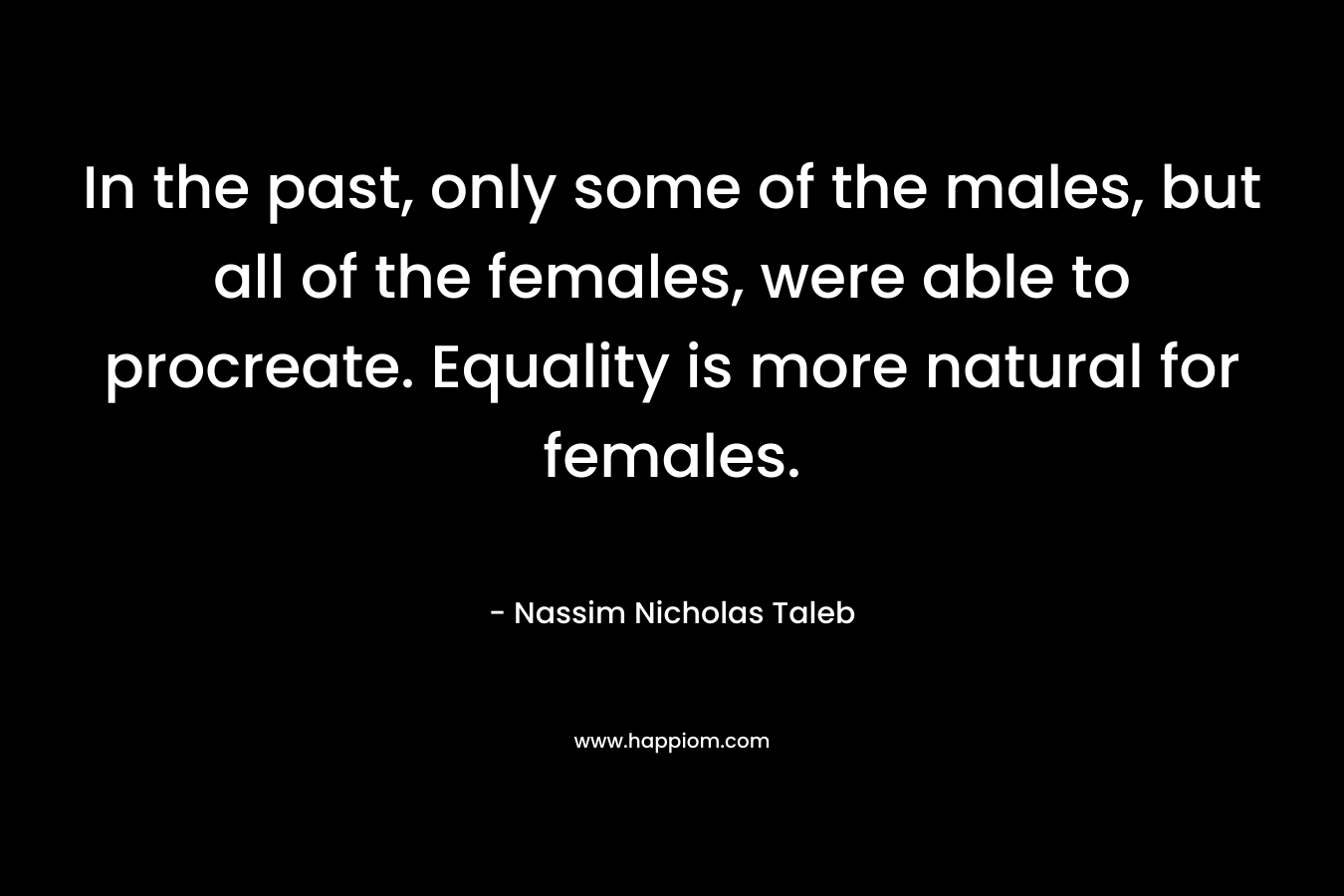 In the past, only some of the males, but all of the females, were able to procreate. Equality is more natural for females. – Nassim Nicholas Taleb