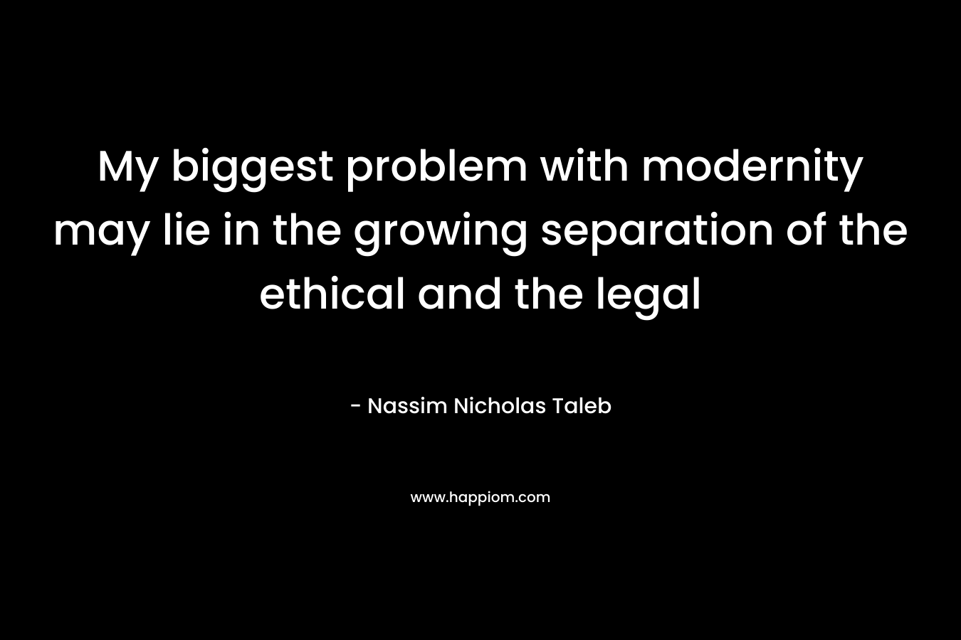 My biggest problem with modernity may lie in the growing separation of the ethical and the legal