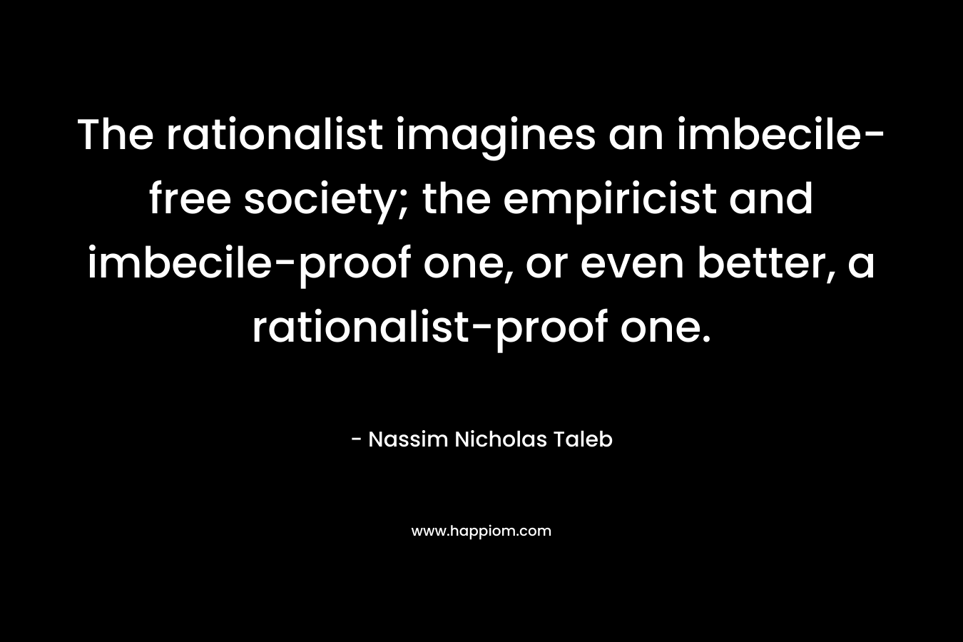 The rationalist imagines an imbecile-free society; the empiricist and imbecile-proof one, or even better, a rationalist-proof one.