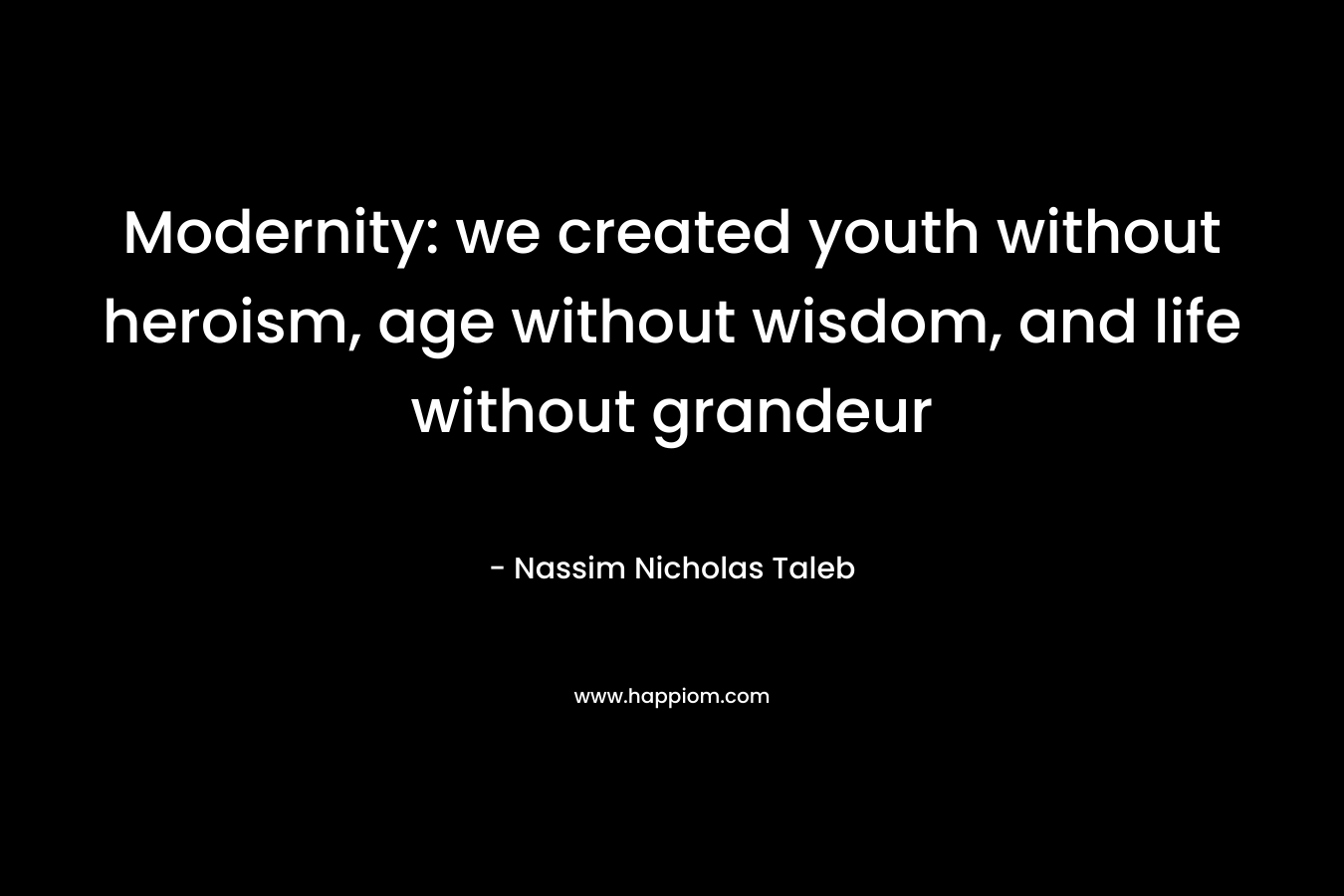 Modernity: we created youth without heroism, age without wisdom, and life without grandeur